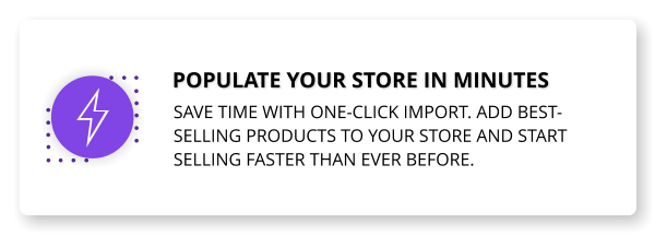 Populate your store in minutes Save time with one-click import. Add best-selling products to your store and start selling faster than ever before.