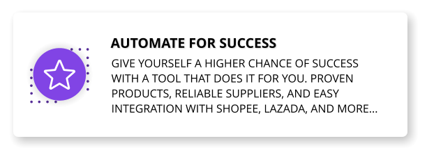 Automate for success Give yourself a higher chance of success with a tool that does it for you. Proven products, reliable suppliers, and easy integration with Shopee, lazada, and more...